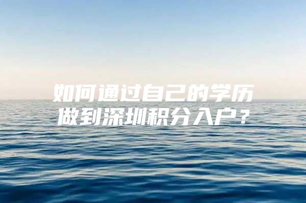 如何通过自己的学历做到深圳积分入户？