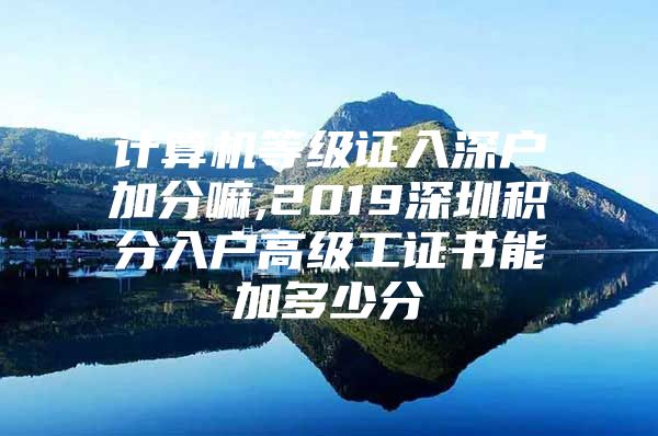 计算机等级证入深户加分嘛,2019深圳积分入户高级工证书能加多少分