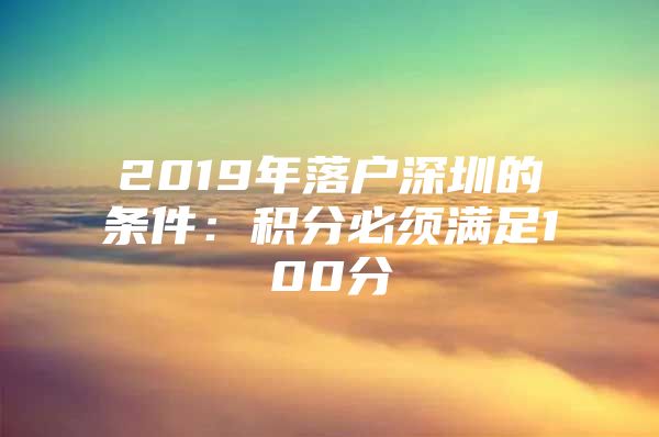 2019年落户深圳的条件：积分必须满足100分