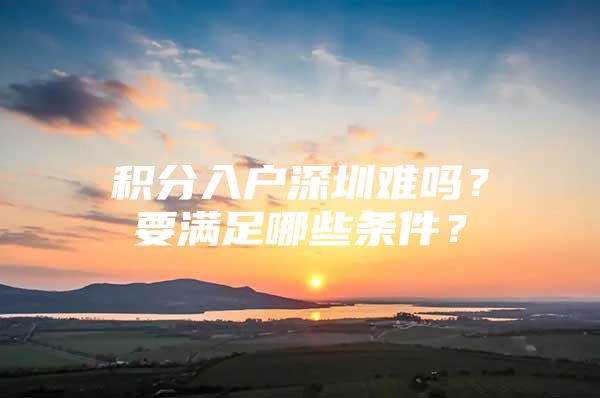 积分入户深圳难吗？要满足哪些条件？