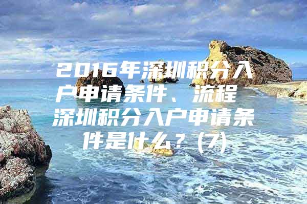 2016年深圳积分入户申请条件、流程 深圳积分入户申请条件是什么？(7)