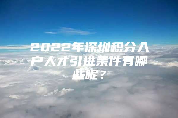 2022年深圳积分入户人才引进条件有哪些呢？