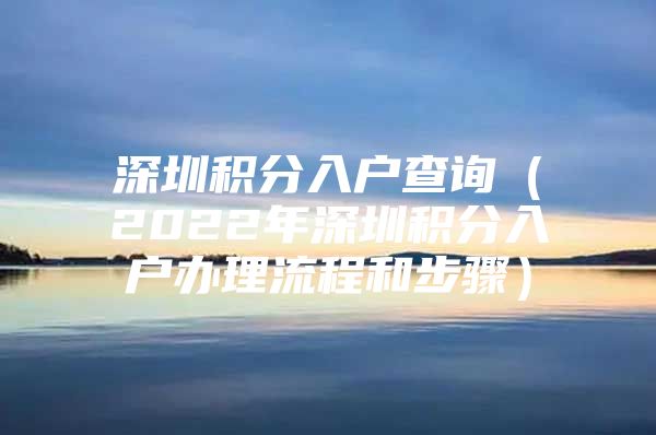 深圳积分入户查询（2022年深圳积分入户办理流程和步骤）
