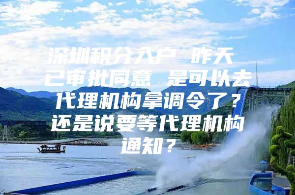 深圳积分入户 昨天 已审批同意 是可以去代理机构拿调令了？还是说要等代理机构通知？