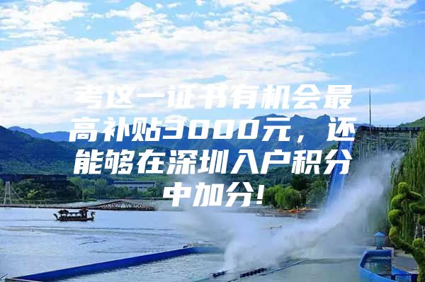考这一证书有机会最高补贴3000元，还能够在深圳入户积分中加分!