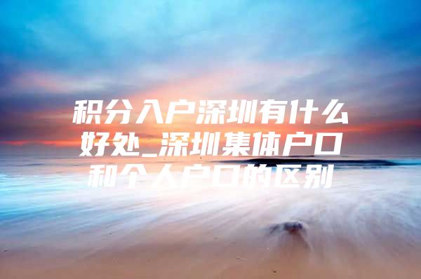 积分入户深圳有什么好处_深圳集体户口和个人户口的区别