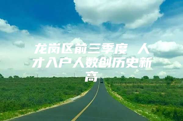 龙岗区前三季度 人才入户人数创历史新高