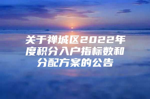 关于禅城区2022年度积分入户指标数和分配方案的公告