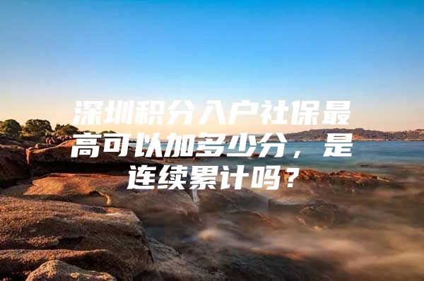 深圳积分入户社保最高可以加多少分，是连续累计吗？