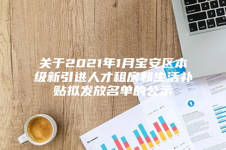 关于2021年1月宝安区本级新引进人才租房和生活补贴拟发放名单的公示