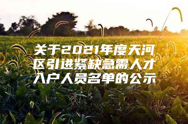 关于2021年度天河区引进紧缺急需人才入户人员名单的公示