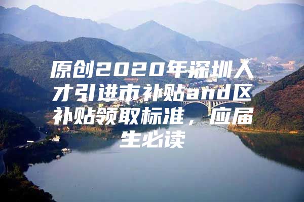 原创2020年深圳人才引进市补贴and区补贴领取标准，应届生必读