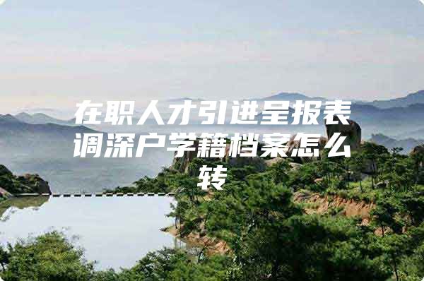 在职人才引进呈报表调深户学籍档案怎么转