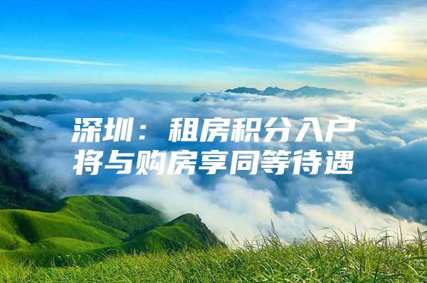 深圳：租房积分入户将与购房享同等待遇