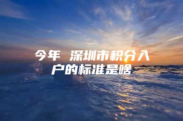 今年 深圳市积分入户的标准是啥