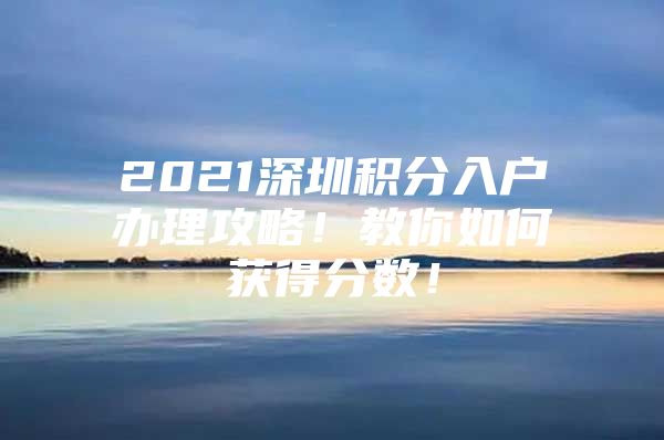 2021深圳积分入户办理攻略！教你如何获得分数！