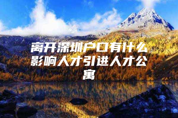 离开深圳户口有什么影响人才引进人才公寓
