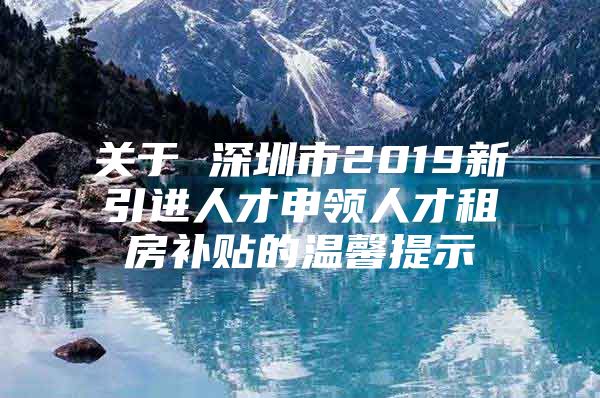 关于 深圳市2019新引进人才申领人才租房补贴的温馨提示