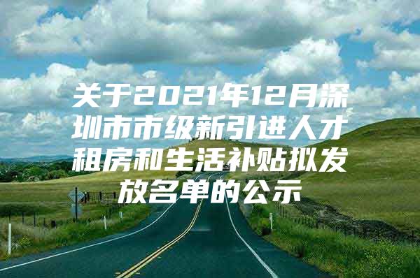 关于2021年12月深圳市市级新引进人才租房和生活补贴拟发放名单的公示