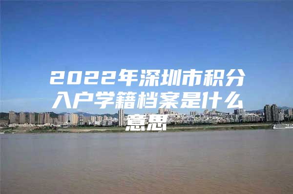 2022年深圳市积分入户学籍档案是什么意思