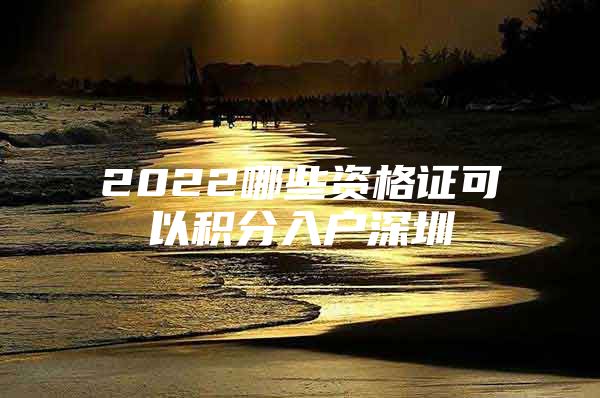 2022哪些资格证可以积分入户深圳