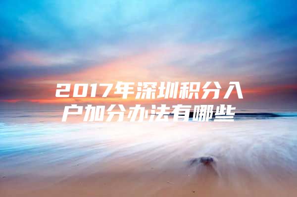 2017年深圳积分入户加分办法有哪些