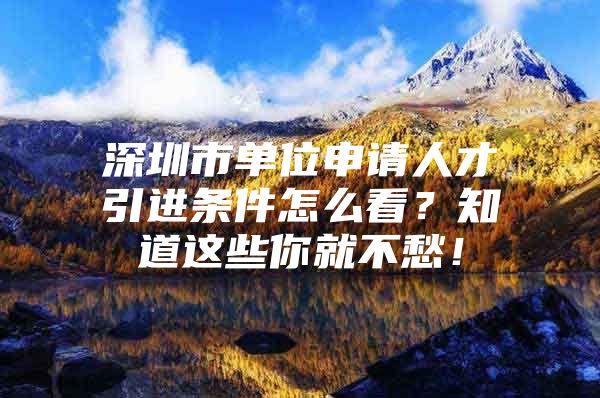 深圳市单位申请人才引进条件怎么看？知道这些你就不愁！