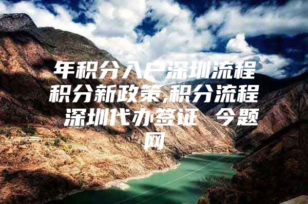 年积分入户深圳流程积分新政策,积分流程 深圳代办签证 今题网