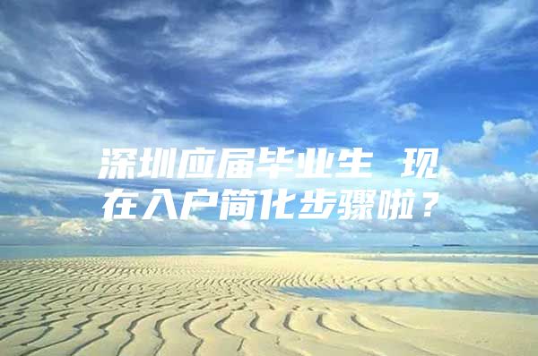 深圳应届毕业生 现在入户简化步骤啦？