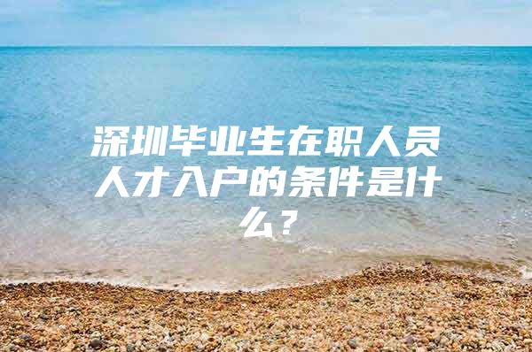 深圳毕业生在职人员人才入户的条件是什么？
