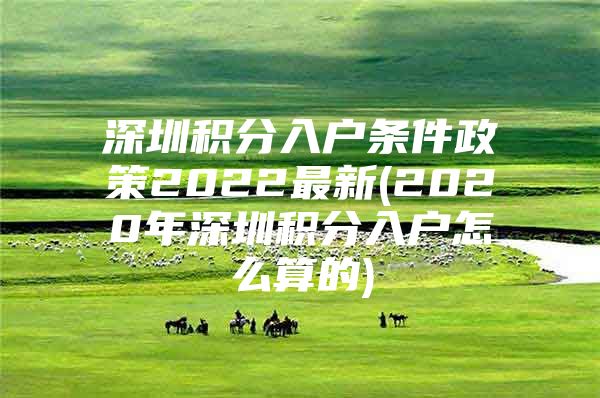 深圳积分入户条件政策2022最新(2020年深圳积分入户怎么算的)