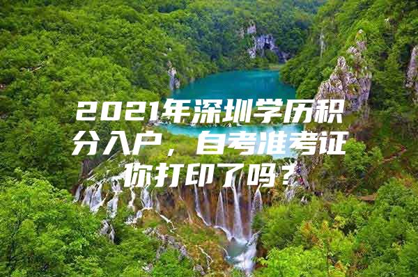 2021年深圳学历积分入户，自考准考证你打印了吗？