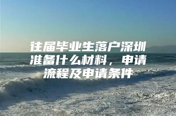 往届毕业生落户深圳准备什么材料，申请流程及申请条件