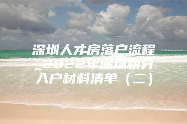 深圳人才房落户流程_2022年深圳积分入户材料清单（二）