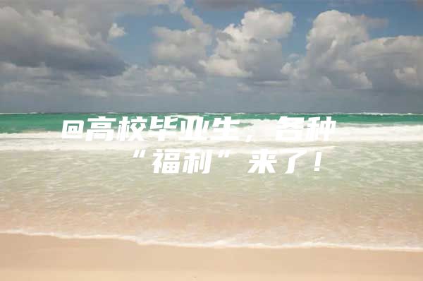 @高校毕业生，各种“福利”来了！