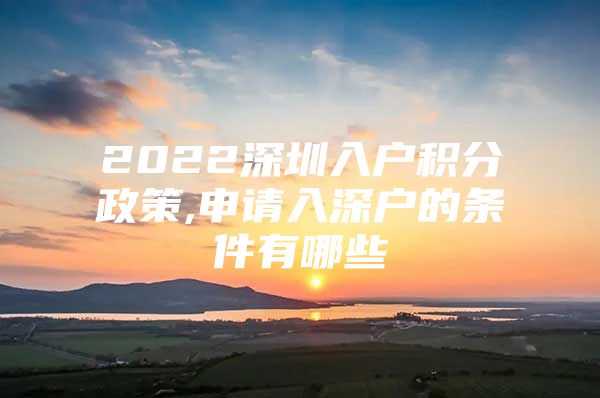2022深圳入户积分政策,申请入深户的条件有哪些