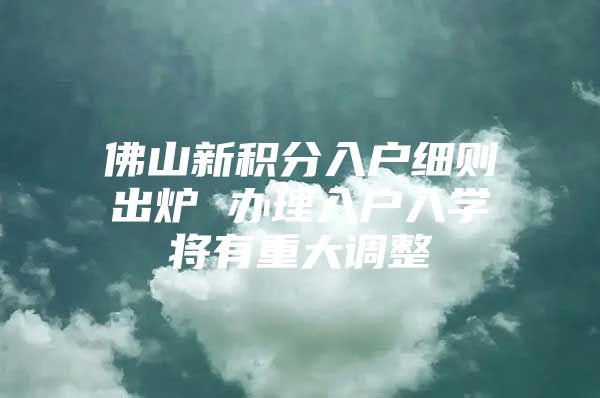佛山新积分入户细则出炉 办理入户入学将有重大调整