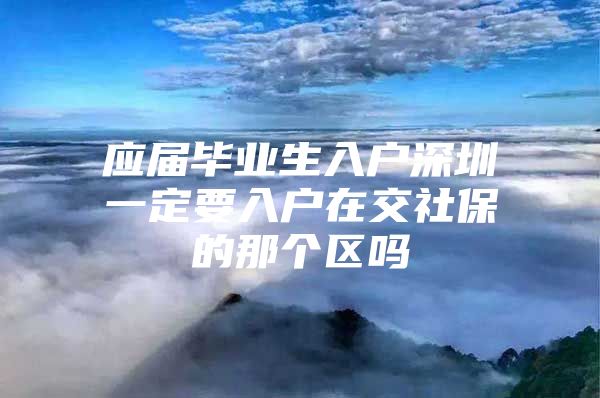 应届毕业生入户深圳一定要入户在交社保的那个区吗