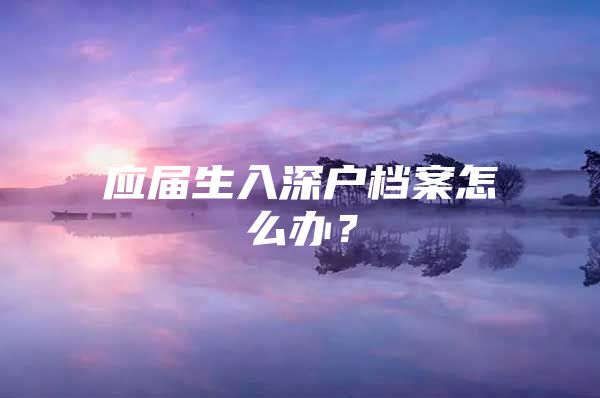 应届生入深户档案怎么办？