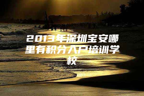 2013年深圳宝安哪里有积分入户培训学校