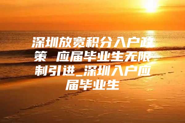 深圳放宽积分入户政策 应届毕业生无限制引进_深圳入户应届毕业生