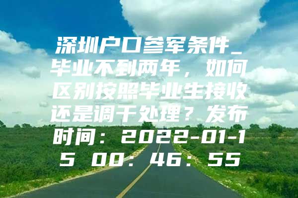 深圳户口参军条件_毕业不到两年，如何区别按照毕业生接收还是调干处理？发布时间：2022-01-15 00：46：55