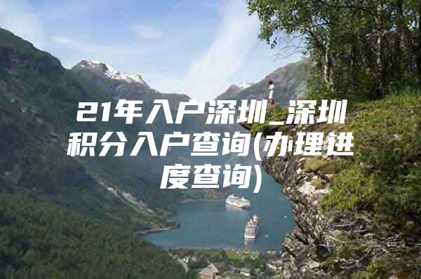 21年入户深圳_深圳积分入户查询(办理进度查询)