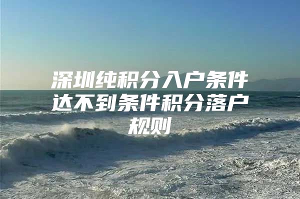 深圳纯积分入户条件达不到条件积分落户规则