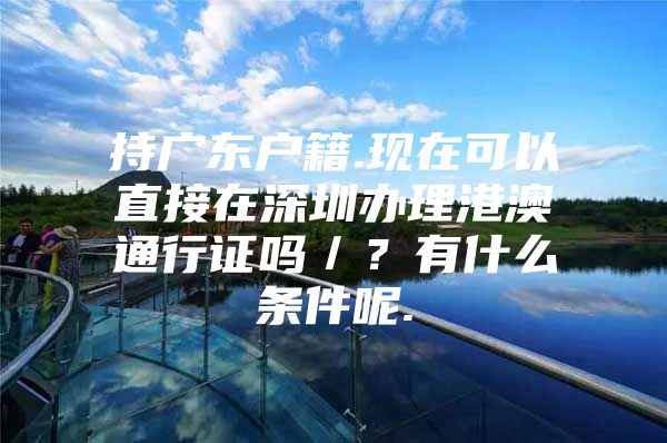 持广东户籍.现在可以直接在深圳办理港澳通行证吗／？有什么条件呢.