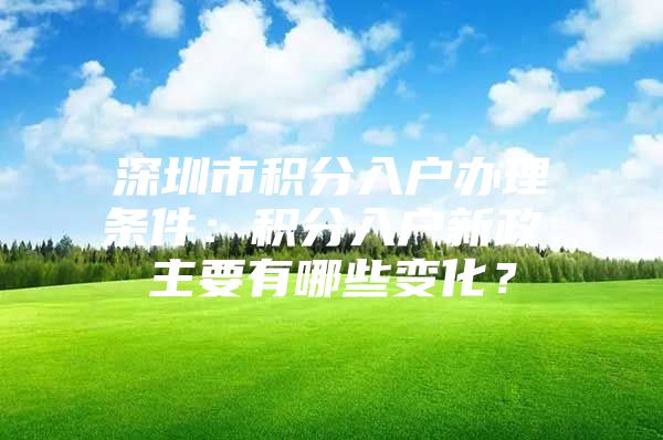 深圳市积分入户办理条件：积分入户新政，主要有哪些变化？
