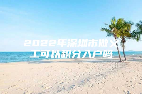 2022年深圳市做义工可以积分入户吗
