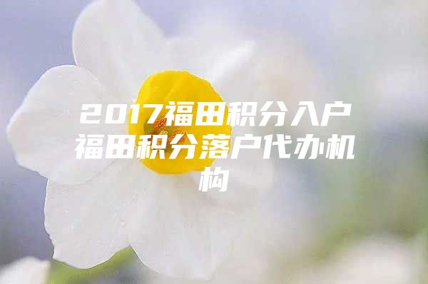 2017福田积分入户福田积分落户代办机构
