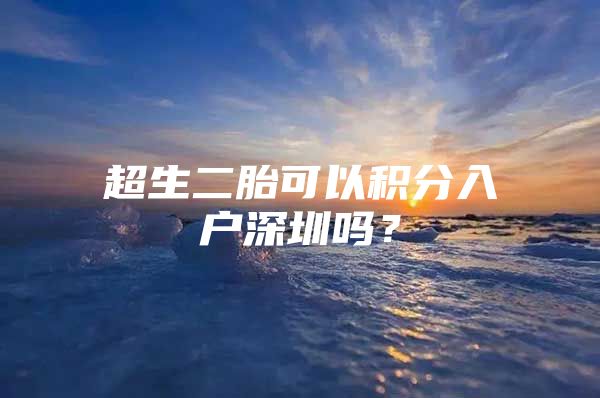超生二胎可以积分入户深圳吗？