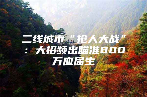 二线城市“抢人大战”：大招频出瞄准800万应届生